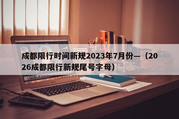 成都限行时间新规2023年7月份—（2026成都限行新规尾号字母）