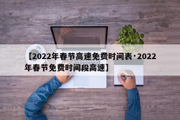 【2022年春节高速免费时间表·2022年春节免费时间段高速】