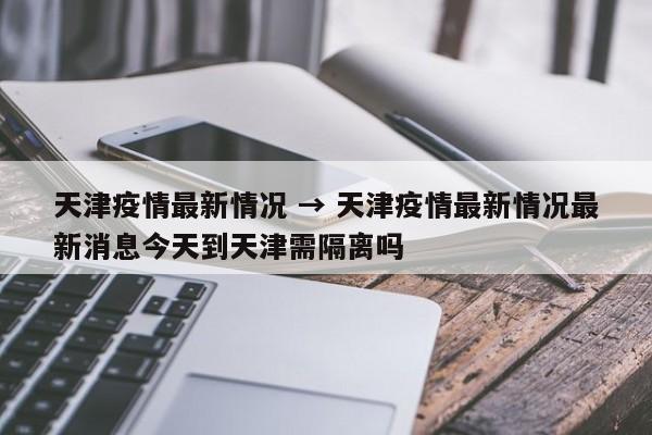 天津疫情最新情况 → 天津疫情最新情况最新消息今天到天津需隔离吗
