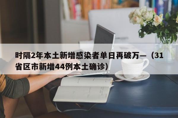 时隔2年本土新增感染者单日再破万—（31省区市新增44例本土确诊）