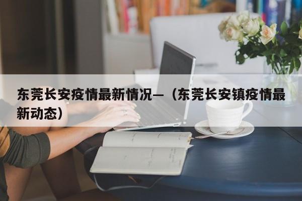 东莞长安疫情最新情况—（东莞长安镇疫情最新动态）