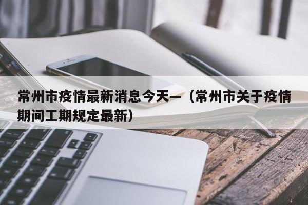 常州市疫情最新消息今天—（常州市关于疫情期间工期规定最新）