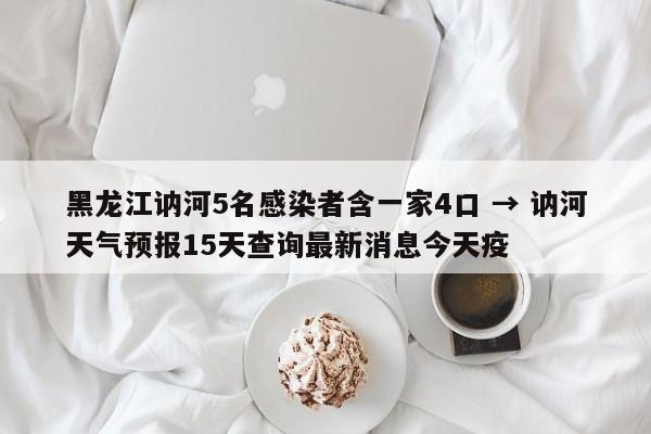 黑龙江讷河5名感染者含一家4口 → 讷河天气预报15天查询最新消息今天疫