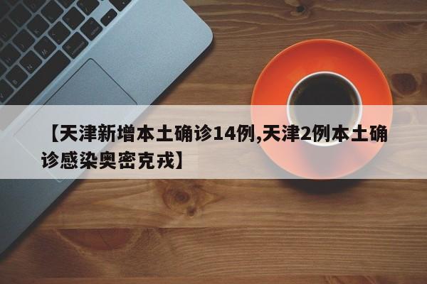 【天津新增本土确诊14例,天津2例本土确诊感染奥密克戎】