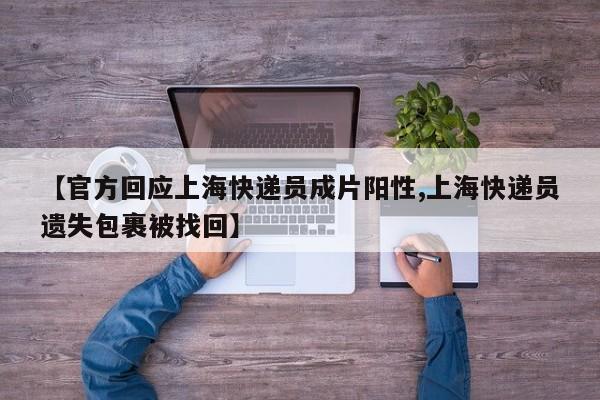 【官方回应上海快递员成片阳性,上海快递员遗失包裹被找回】