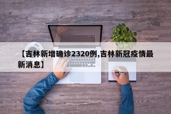 【吉林新增确诊2320例,吉林新冠疫情最新消息】