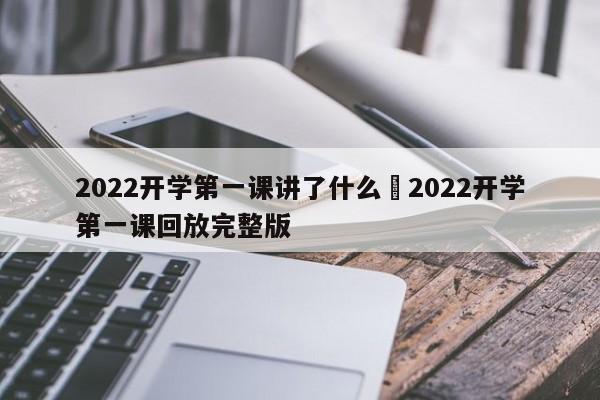 2022开学第一课讲了什么›2022开学第一课回放完整版