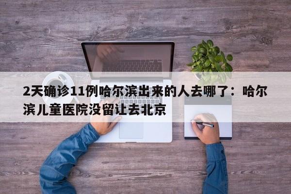 2天确诊11例哈尔滨出来的人去哪了：哈尔滨儿童医院没留让去北京