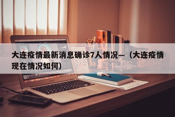大连疫情最新消息确诊7人情况—（大连疫情现在情况如何）