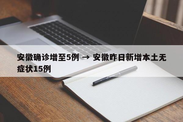 安徽确诊增至5例 → 安徽昨日新增本土无症状15例