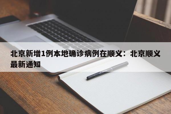 北京新增1例本地确诊病例在顺义：北京顺义最新通知