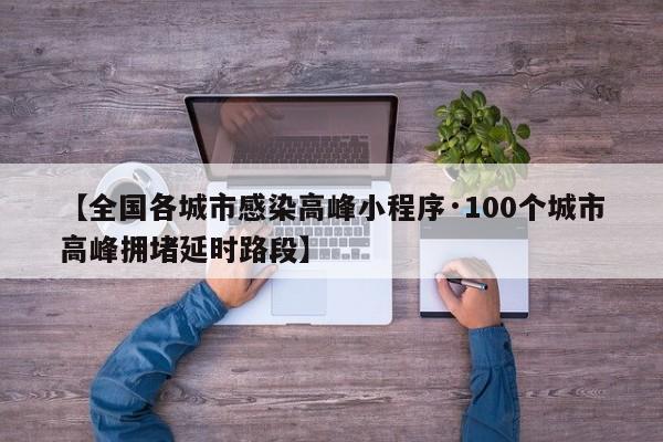 【全国各城市感染高峰小程序·100个城市高峰拥堵延时路段】