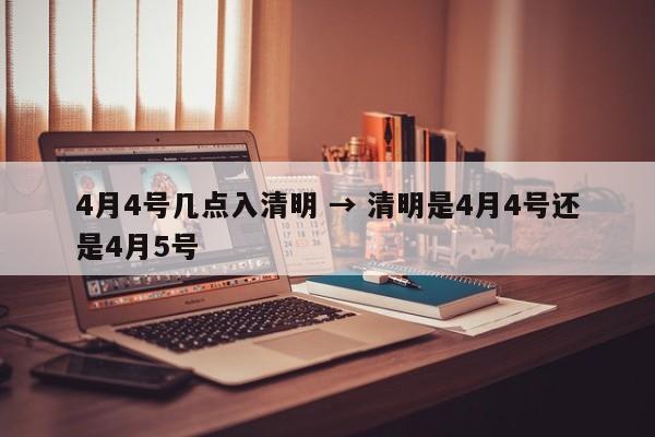 4月4号几点入清明 → 清明是4月4号还是4月5号