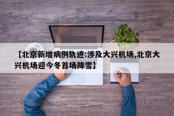 【北京新增病例轨迹:涉及大兴机场,北京大兴机场迎今冬首场降雪】