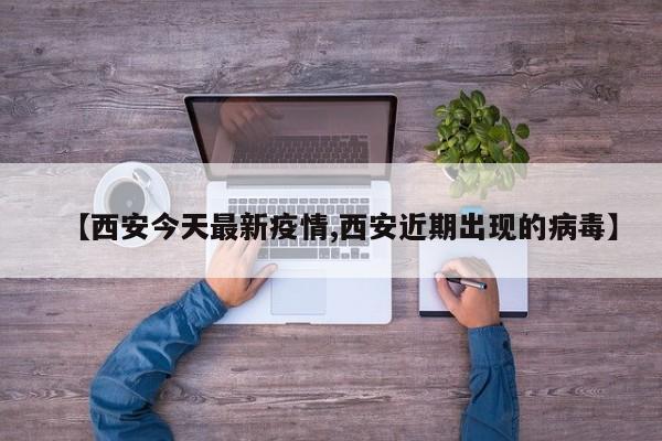 【西安今天最新疫情,西安近期出现的病毒】