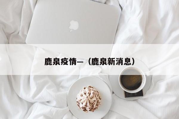 鹿泉疫情—（鹿泉新消息）