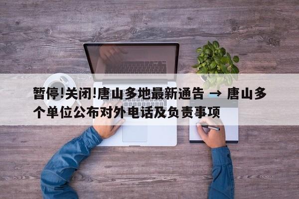 暂停!关闭!唐山多地最新通告 → 唐山多个单位公布对外电话及负责事项