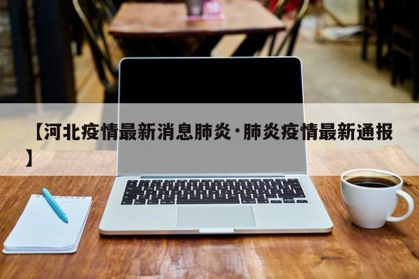 【河北疫情最新消息肺炎·肺炎疫情最新通报】