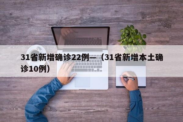 31省新增确诊22例—(31省新增本土确诊10例)