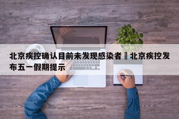 北京疾控确认目前未发现感染者›北京疾控发布五一假期提示