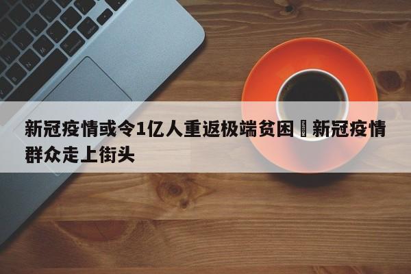 新冠疫情或令1亿人重返极端贫困›新冠疫情群众走上街头