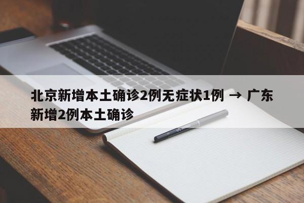 北京新增本土确诊2例无症状1例 → 广东新增2例本土确诊
