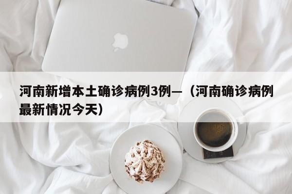 河南新增本土确诊病例3例—（河南确诊病例最新情况今天）