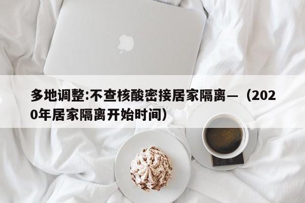 多地调整:不查核酸密接居家隔离—（2020年居家隔离开始时间）