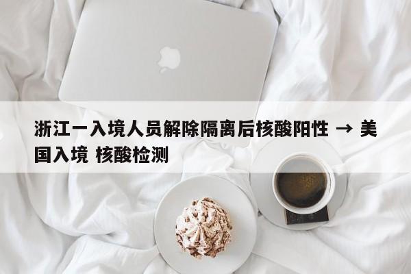 浙江一入境人员解除隔离后核酸阳性 → 美国入境 核酸检测