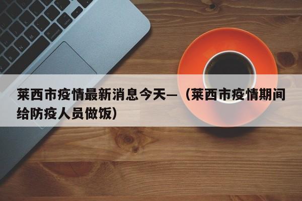 莱西市疫情最新消息今天—（莱西市疫情期间给防疫人员做饭）
