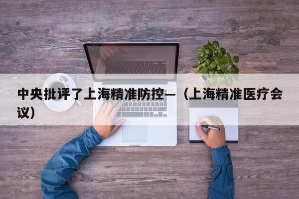 中央批评了上海精准防控—（上海精准医疗会议）