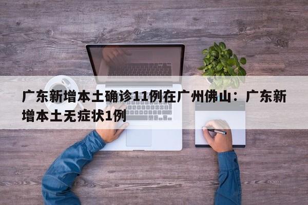 广东新增本土确诊11例在广州佛山：广东新增本土无症状1例