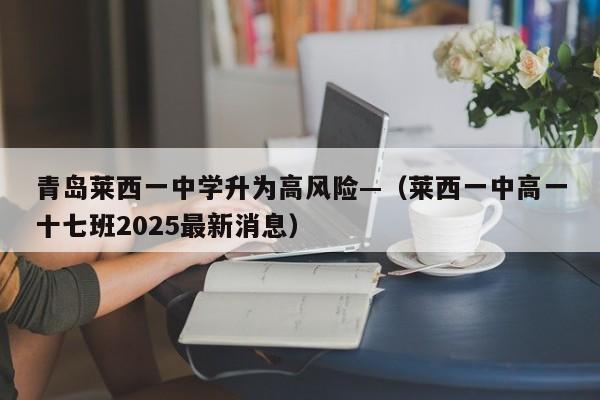 青岛莱西一中学升为高风险—（莱西一中高一十七班2025最新消息）