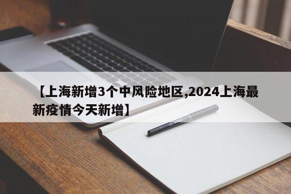 【上海新增3个中风险地区,2024上海最新疫情今天新增】