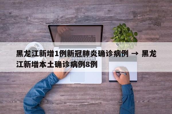 黑龙江新增1例新冠肺炎确诊病例 → 黑龙江新增本土确诊病例8例