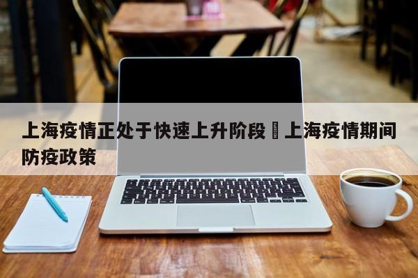 上海疫情正处于快速上升阶段›上海疫情期间防疫政策