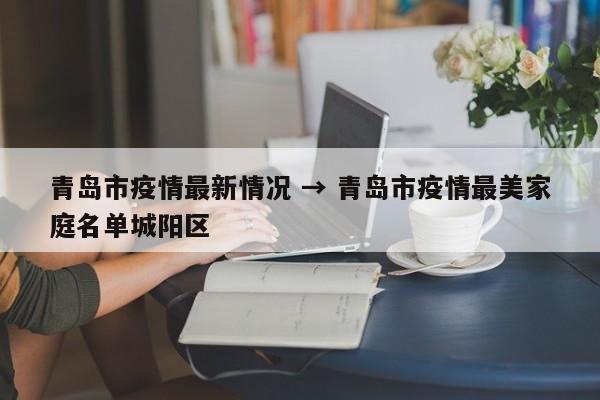 青岛市疫情最新情况 → 青岛市疫情最美家庭名单城阳区