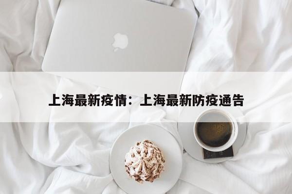 上海最新疫情：上海最新防疫通告