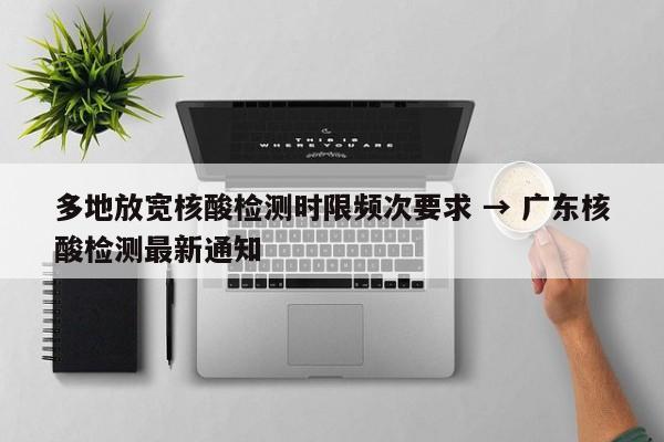 多地放宽核酸检测时限频次要求 → 广东核酸检测最新通知