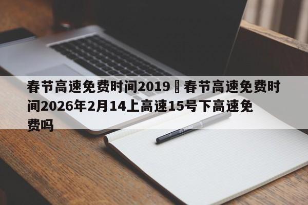 春节高速免费时间2019›春节高速免费时间2026年2月14上高速15号下高速免费吗