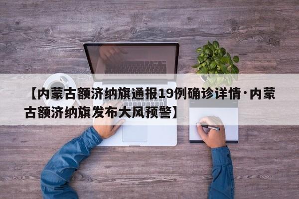【内蒙古额济纳旗通报19例确诊详情·内蒙古额济纳旗发布大风预警】