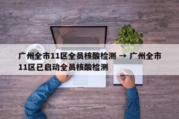 广州全市11区全员核酸检测 → 广州全市11区已启动全员核酸检测
