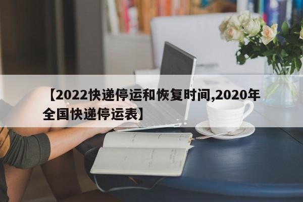【2022快递停运和恢复时间,2020年全国快递停运表】