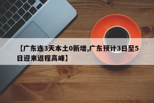 【广东连3天本土0新增,广东预计3日至5日迎来返程高峰】