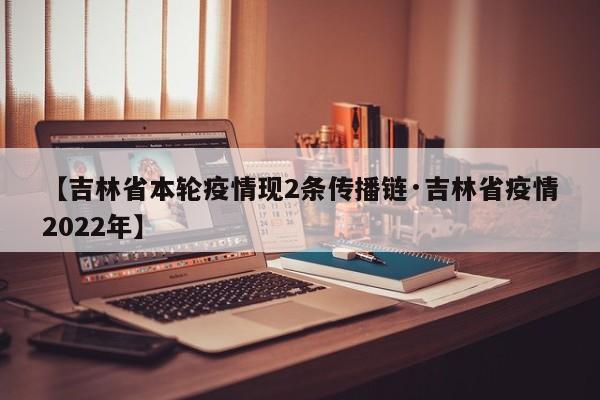 【吉林省本轮疫情现2条传播链·吉林省疫情2022年】
