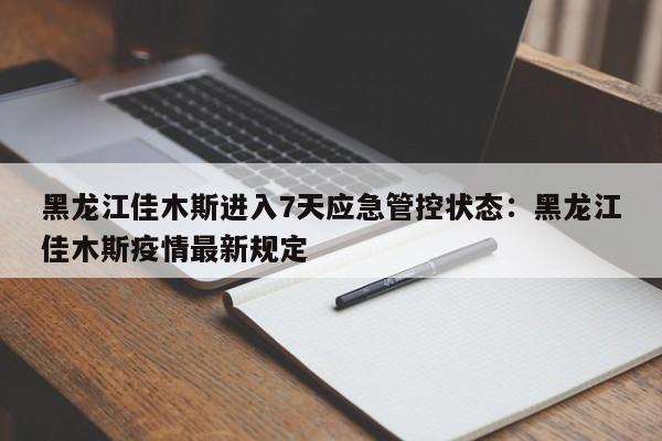 黑龙江佳木斯进入7天应急管控状态：黑龙江佳木斯疫情最新规定