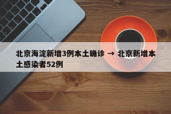北京海淀新增3例本土确诊 → 北京新增本土感染者52例