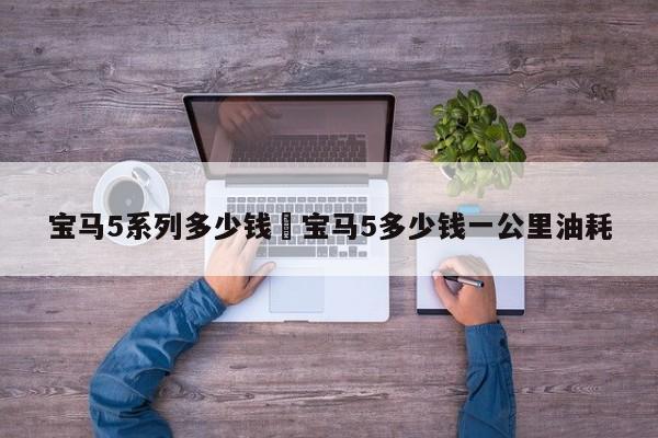 宝马5系列多少钱›宝马5多少钱一公里油耗
