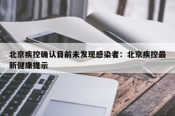 北京疾控确认目前未发现感染者：北京疾控最新健康提示