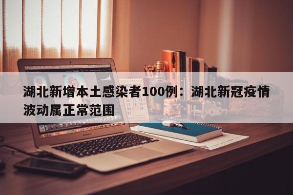 湖北新增本土感染者100例：湖北新冠疫情波动属正常范围